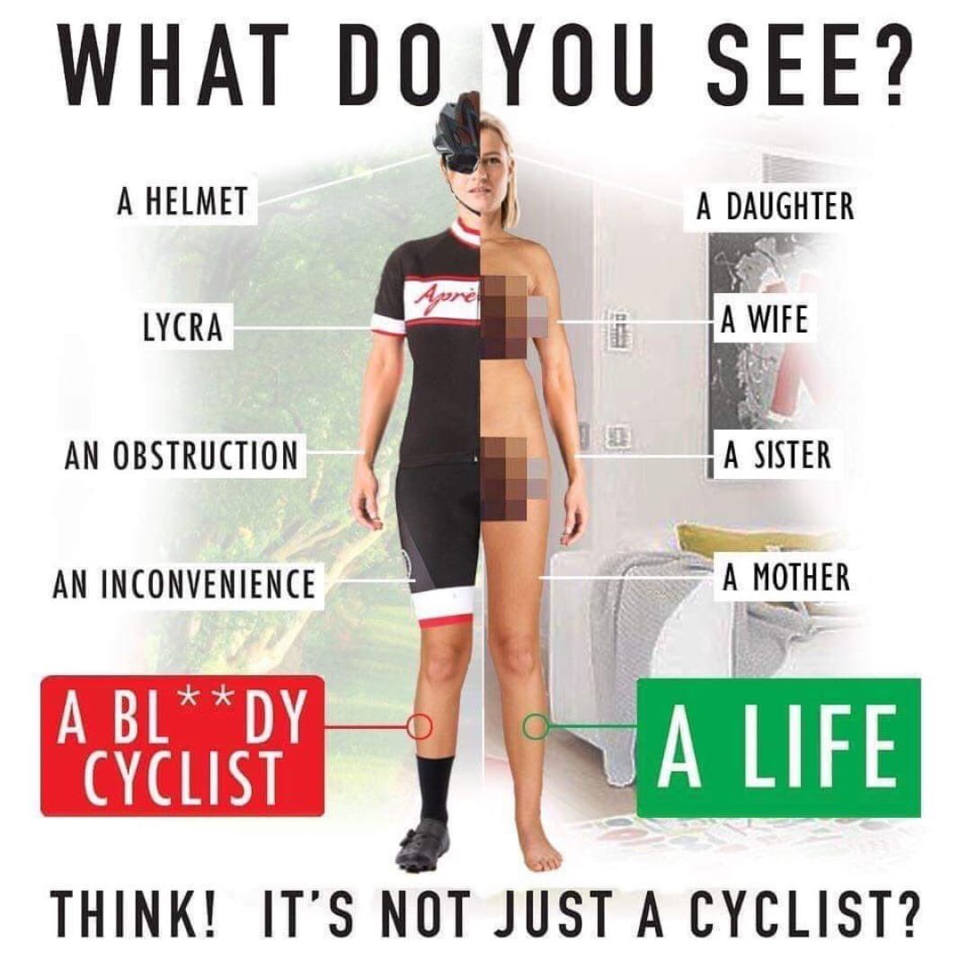 What do YOU see?
A helmet?
Lycra?
An obstruction?
An inconvenience?
..a bloody cyclist!
OR 
A daughter?
A wife?
A sister?
A mother?
A life?
THINK! IT’S NOT JUST A CYCLIST!