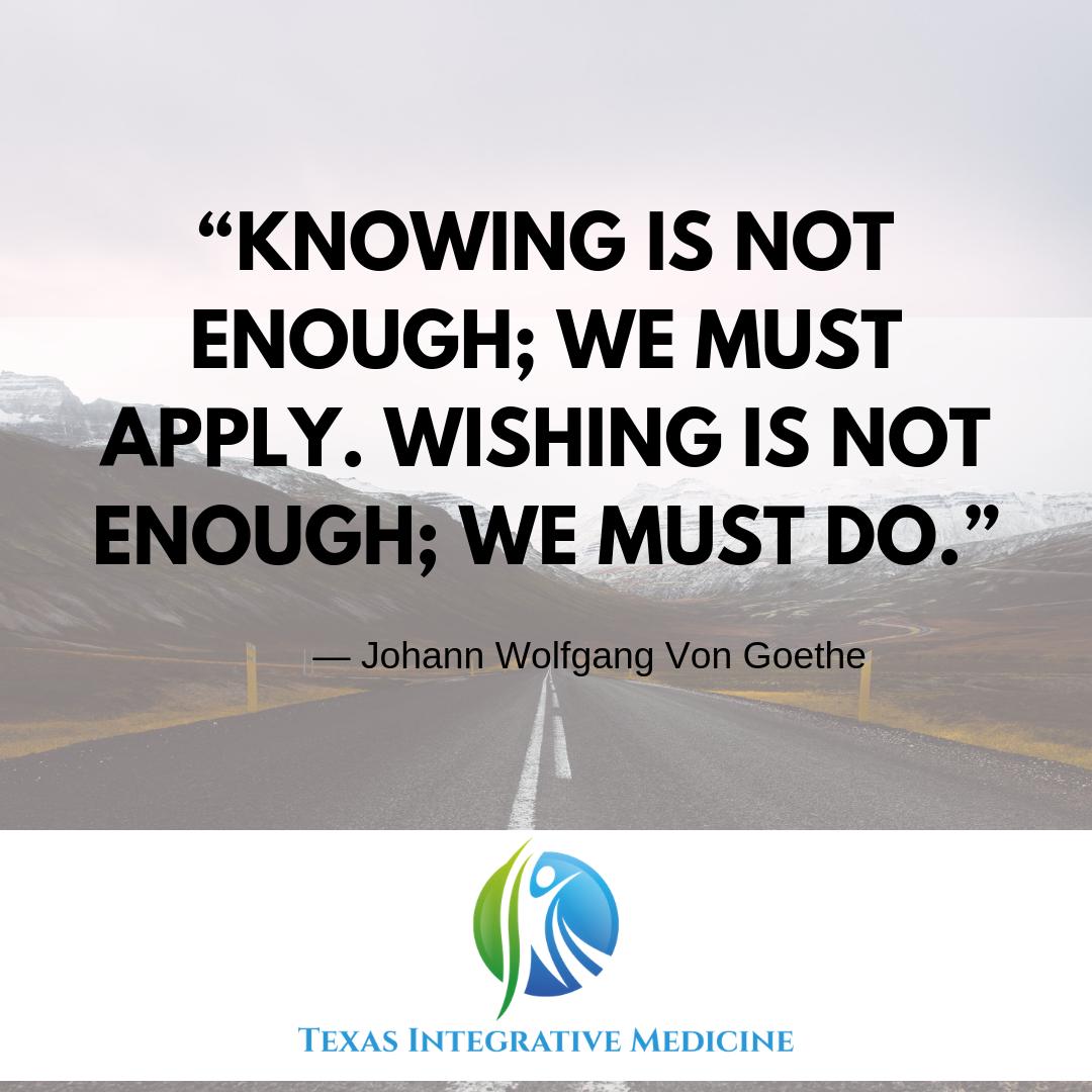 “Knowing Is Not Enough; We Must Apply. Wishing Is Not Enough; We Must Do.”
— Johann Wolfgang Von Goethe