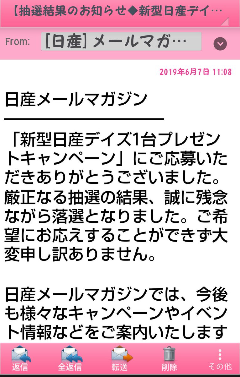 エマ 昨日 日産からメールが届いた 前に軽自動車プレゼントっていうのに応募してて その結果のメールだった こういうのって 当たった人だけに送信されるものと思い込んでたので めっちゃテンション上がったんだけどなぁ いい夢見させてもらったぜ