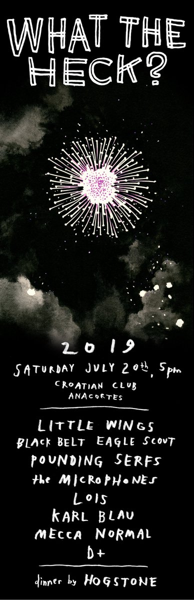 ADVERTISEMENT:
July 20th, 2019: a show in Anacortes called "What The Heck?", with dinner 8 bands. 
Little Wings
Black Belt Eagle Scout
Pounding Serfs
the Microphones
Lois
Karl Blau
Mecca Normal
D+
dinner by <a href="/hogstone/">Dreyden Hogstone</a> 

Get tickets quickly: 
pwelverumandsun.com/heck