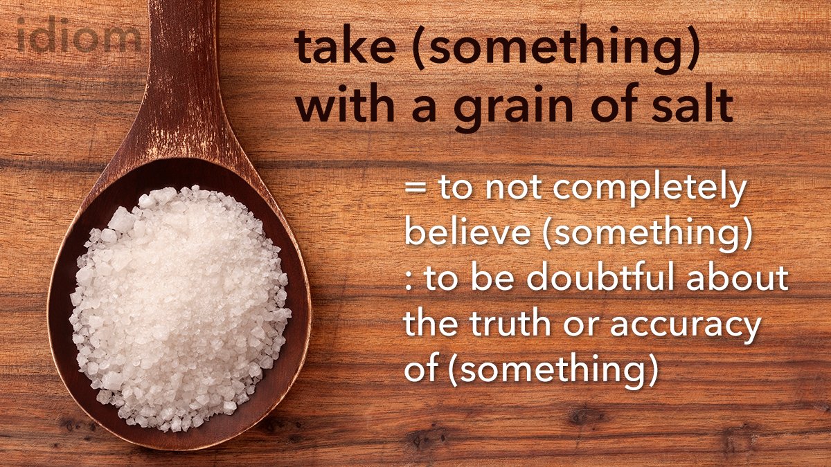 Ifluent English - Idiom: take (sth) with a grain/pinch of salt Meaning: to  understand that something may not be completely true or accurate Example:  I always take whatever he says with a