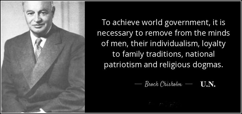 1/"To achieve world government, it is necessary to remove from the minds of men, their individualism, loyalty to family traditions, national patriotism and religious dogmas. - Brock Chisholm, United Nations  #quote