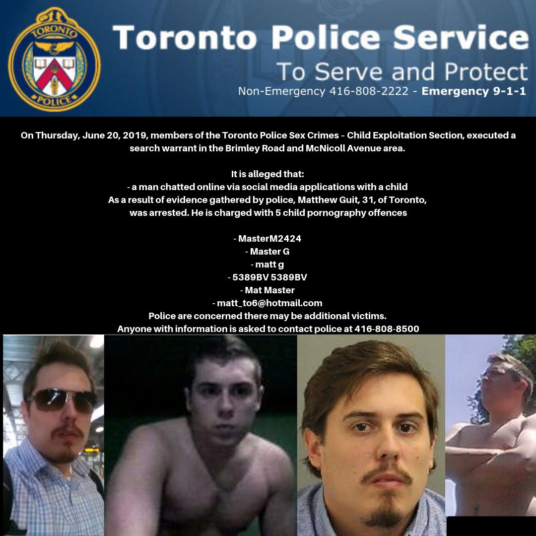 Matthew Guit, 31, of Toronto is arrested/charged with 5 child pornography offences. Police ask more victims to call 416-808-8500. His online identity was:
- MasterM2424 
- Master G 
- matt g 
- 5389BV 5389BV 
- Mat Master 
- matt_to6@hotmail.com 
^sm