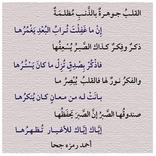 القلبُ جوهرةٌ بالذَّنب مظلمةٌ
إن ما غفِلْتَ ترابُ البعدِ يغمُرها

ذكرٌ وفكرٌ كذاك الصَّبر يُسعفُها
فاذكر بصدقٍ تُزِلْ ما كان يسترُها

والفكرُ نورٌ لها فالقلبُ يبصرُ ما
بانت له من معانٍ كان ينكرُها
أحمد رمزه جحا