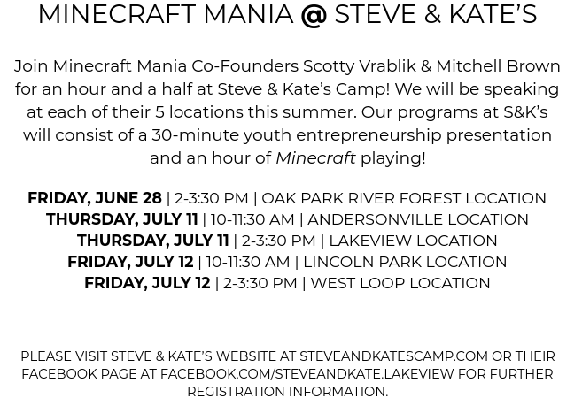 CMV/Minecraft Mania has partnered with <a href="/SteveKatesCamp/">Steve & Kate's Camp</a> to bring our programs to the City of Chicago! We will be speaking at each of their 5 locations throughout the summer &amp; playing Minecraft with the day's campers! More details in the attached screenshot. See you there!