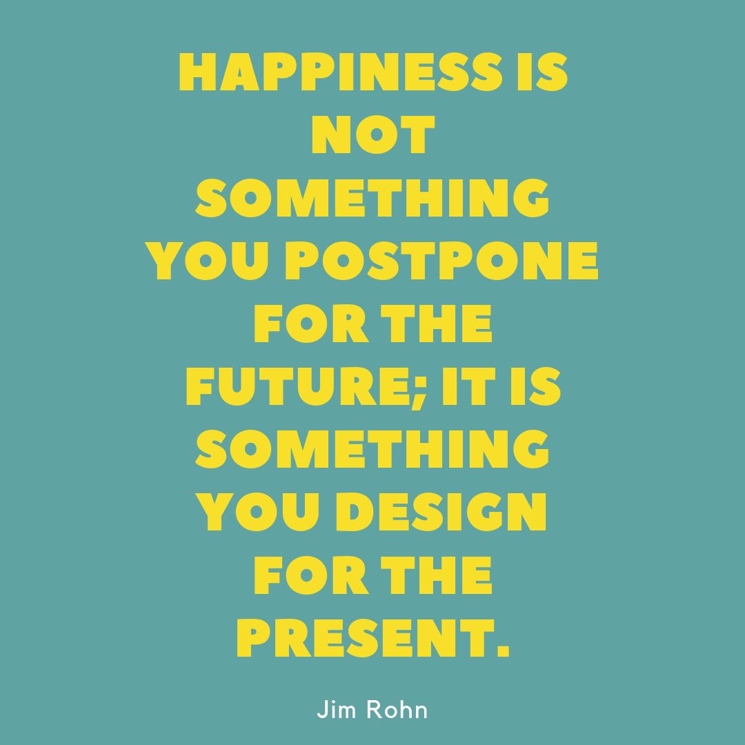 “Happiness is not something you postpone for the future; it is something you design for the present.” - Jim Rohn