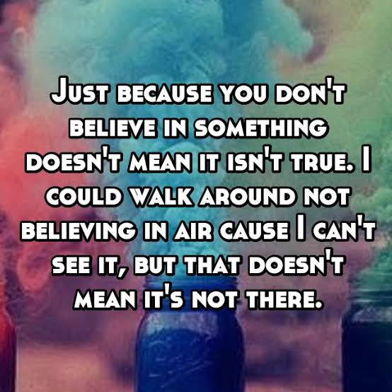 Just because you don't believe in something doesn't mean it isn't true.