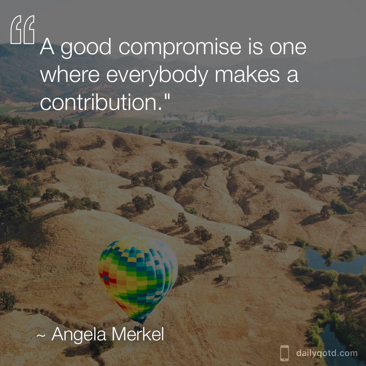 A good compromise is one where everybody makes a contribution. —Angela Merkel