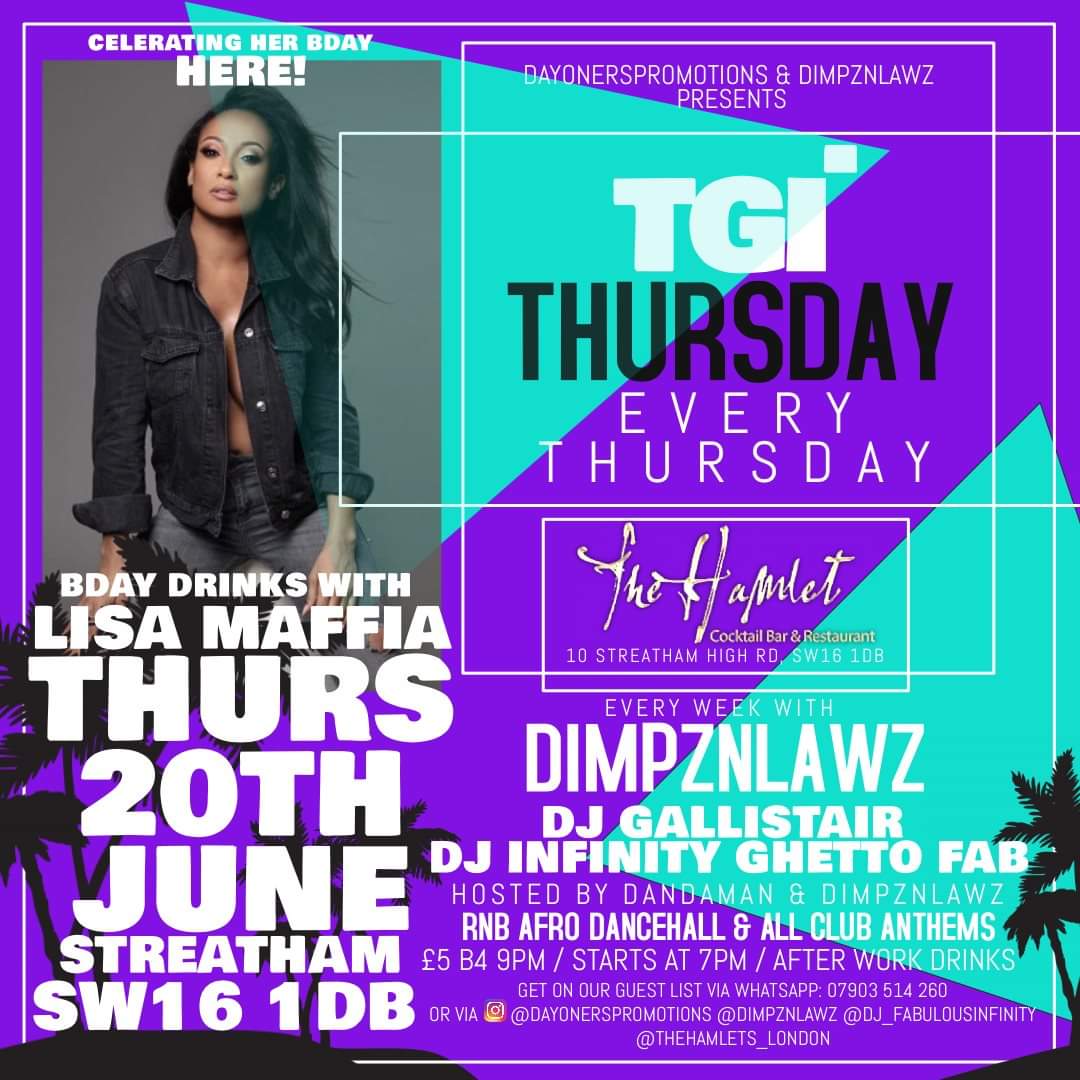 BDAY DRINKS WITH LISA MAFFIA
TOMORROW NIGHT
@ THE HAMLET
STREATHAM HIGH RD
SW16 1 DB

£5 BEFORE 10 MORE AFTER
OR £5 ALL NIGHT ON LISA'S GUEST LIST
SEND NAMES TO DAYONERSPROMOTIONS ON INSTAGRAM
OR WHATSAPP NAMES TO: 07903514260
ONLY LIMITED SPACE LEFT!