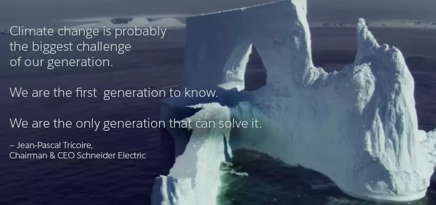 Photo of melting glacier. With quote:
Climate change is probably the biggest challenge of our generation. We are the first generation to know. We are the only generation that can solve it. - Jean-Pascal Tricoire, Chairman and CEO of Schneider Electric