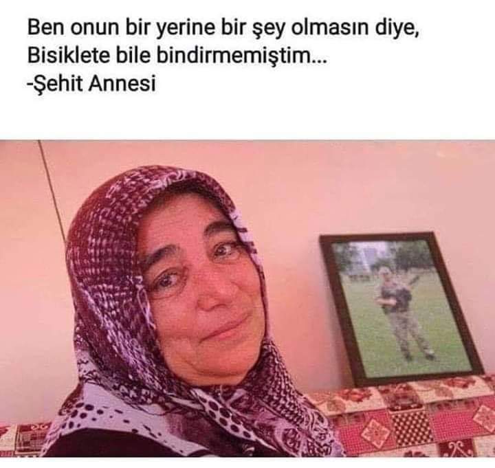 "Ben O'nun bir yerine bir şey olmasın diye,
Bisiklete bile bindirmemiştim."

   *ŞEHİT ANNESİ