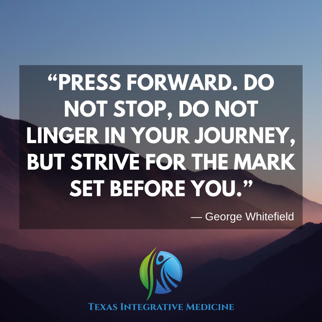 “Press forward. Do not stop, do not linger in your journey, but strive for the mark set before you.”
— George Whitefield