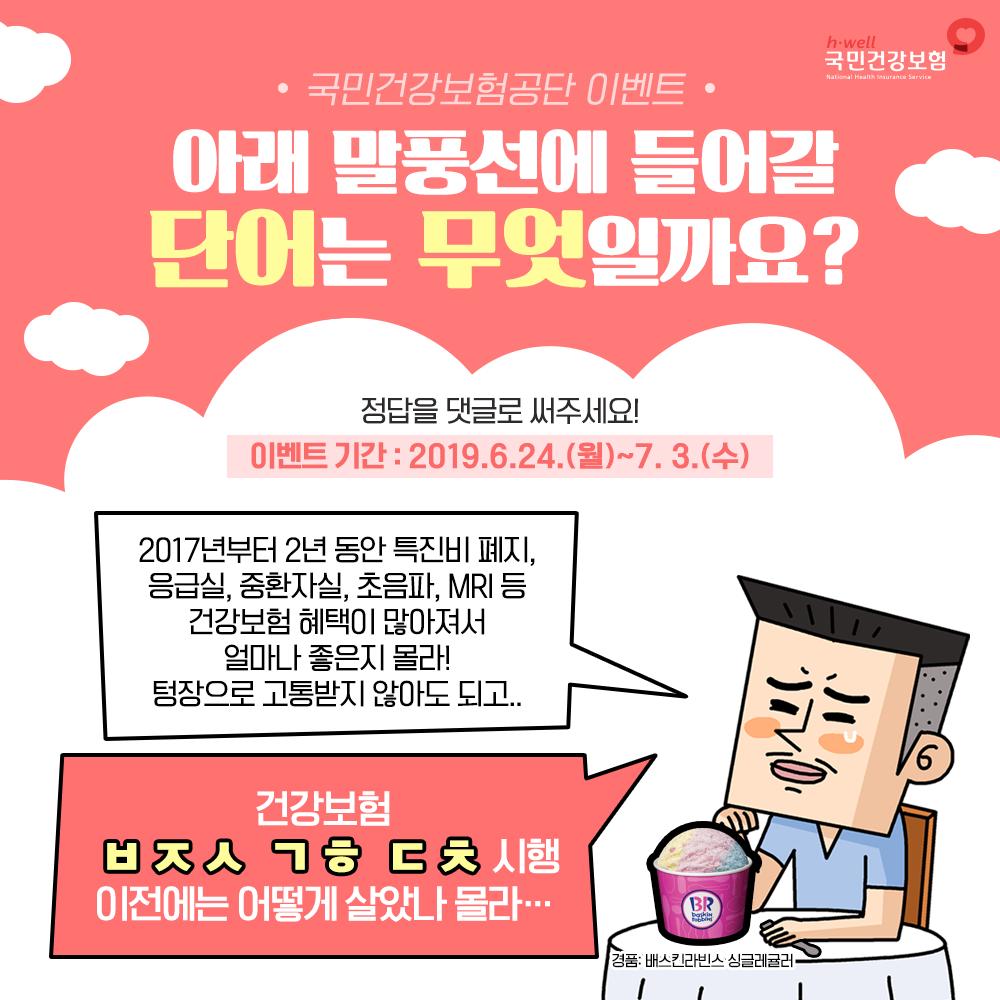 nhis_kr's tweet image. [RT+♥]국민건강보험공단 #초성퀴즈이벤트
말풍선 속 들어갈 단어는무엇일까요?

정답을 답글하기로 남겨주시면
추첨을 통해 ☀️여름 더위☀️ 잊으시라고
시원~한 배스킨라빈스 싱글레귤러를 🍧
10분께 보내드릴게요!

★ 이벤트 기간: 6/20(목)~6/28(금)
★ 당첨자 발표: 7/4(목)

#국민건강보험공단