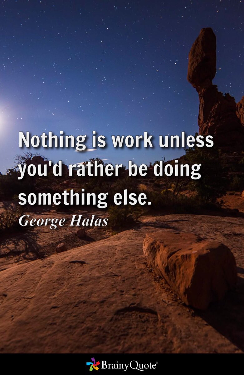 Nothing is work unless you'd rather be doing something else.
- George Halas