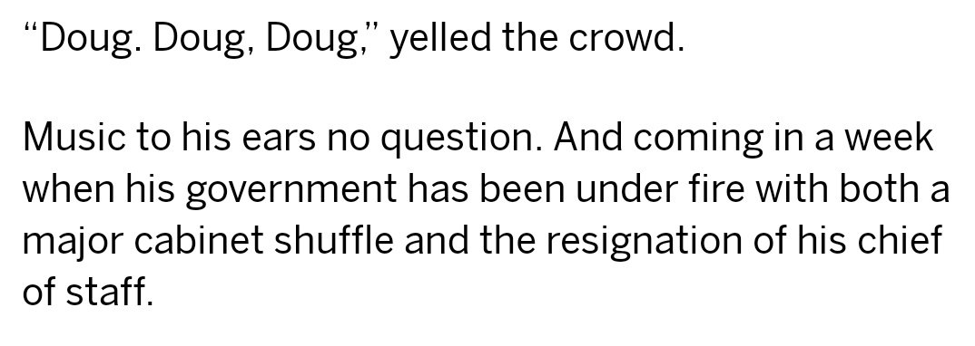 “Doug. Doug, Doug,” yelled the crowd.

Music to his ears no question. And coming in a week when his government has been under fire with both a major cabinet shuffle and the resignation of his chief of staff.