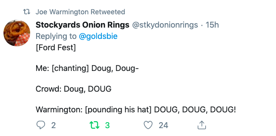Tweet from last night by Stockyards Onion Rings (@stkydonionrings)retweeted by Joe Warmington: 

Replying to @goldsbie

[Ford Fest]

Me: [chanting] Doug, Doug-

Crowd: Doug, DOUG

Warmington: [pounding his hat] DOUG, DOUG, DOUG!