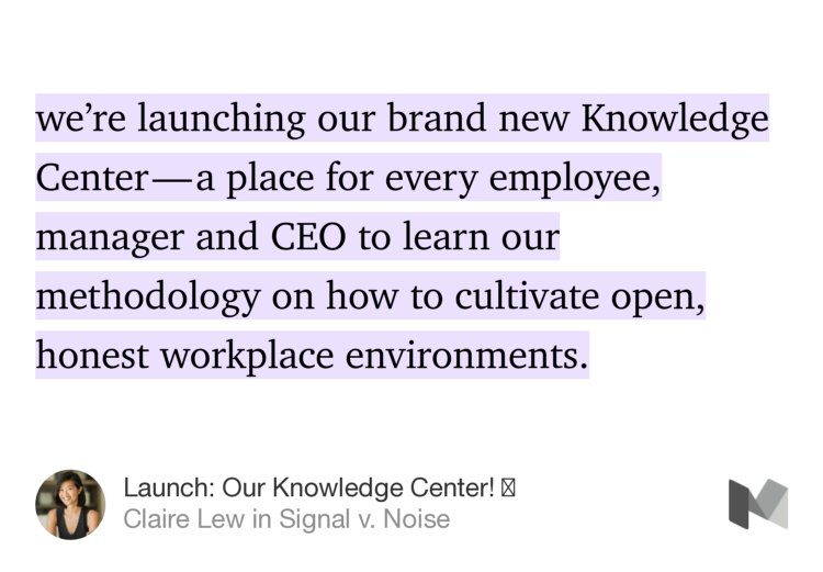 “…we’re launching our brand new Knowledge Center — a place for every employee, manager and CEO to learn our methodology on how to cultivate open, honest workplace environments.” from “Launch: Our Knowledge Center! 📚” by Claire Lew.