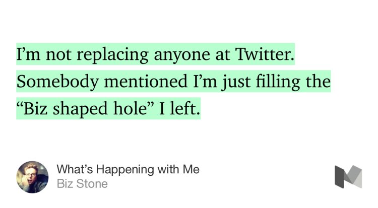 “I’m not replacing anyone at Twitter. Somebody mentioned I’m just filling the ‘Biz shaped hole’ I left.…” from “What’s Happening with Me” by Biz Stone.