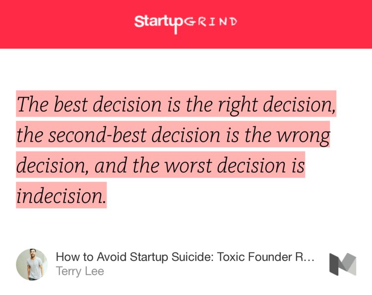 “The best decision is the right decision, the second-best decision is the wrong decision, and the worst decision is indecision.” from “How to Avoid Startup Suicide: Toxic Founder Relationships” by Terry Lee.