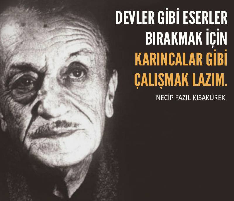 “Devler gibi eserler bırakmak için, karıncalar gibi çalışmak lazım.” 

Necip Fazıl Kısakürek