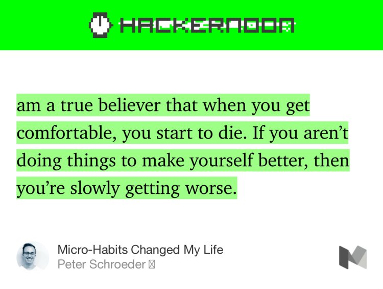 “…am a true believer that when you get comfortable, you start to die. If you aren’t doing things to make yourself better, then you’re slowly getting worse.” from “Micro-Habits Changed My Life” by Peter Schroeder 🚀.