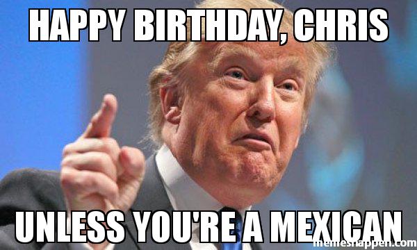 Happy birthday, chris unless you& a mexican  