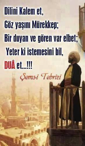 Dilini kalem et, gözyaşını mürekkep. 
Bir duyan ve gören var elbet; Yeter ki istemesini bil, duâ et..!

Şems-i Tebrizi (k.s)