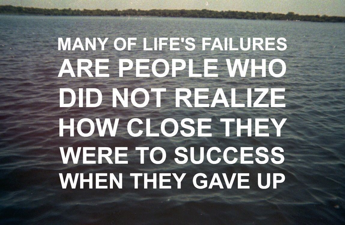 If you give up you will never know how close you were to success