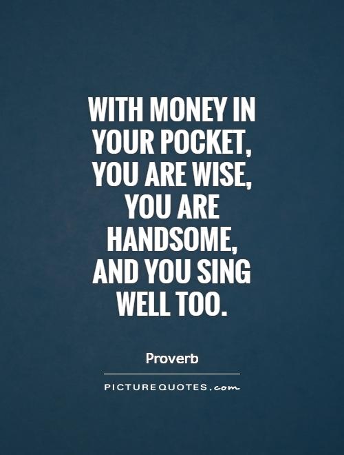 With money in your pocket, 
you are wise,
 you are 
handsome,
 and you sing
 well too. #PictureQuotes