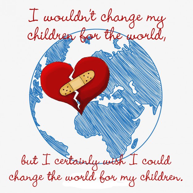 Anxiety United I Wouldn T Change My Children For The World But I Certainly Wish I Could Change The World For My Children