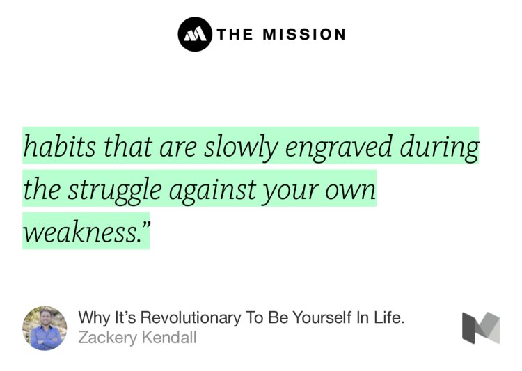 “…habits that are slowly engraved during the struggle against your own weakness.’” from “Why It’s Revolutionary To Be Yourself In Life.” by Zackery Kendall.