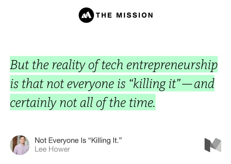 “But the reality of tech entrepreneurship is that not everyone is ‘killing it’ — and certainly not all of the time.” from “Not Everyone Is ‘Killing It.’” by Lee Hower.