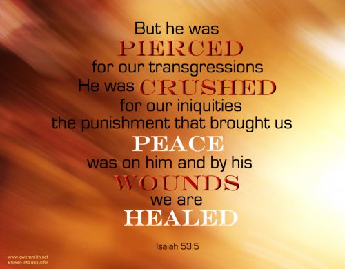 He was pierced 4 R transgressions; He was crushed 4 R iniquities; upon Him was the chastisement that brought us peace &amp; w/His... Isaiah 53:5