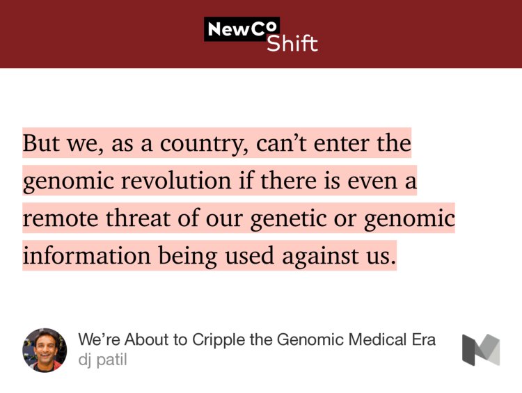 “But we, as a country, can’t enter the genomic revolution if there is even a remote threat of our genetic or genomic information being used against us.…” from “We’re About to Cripple the Genomic Medical Era” by dj patil.