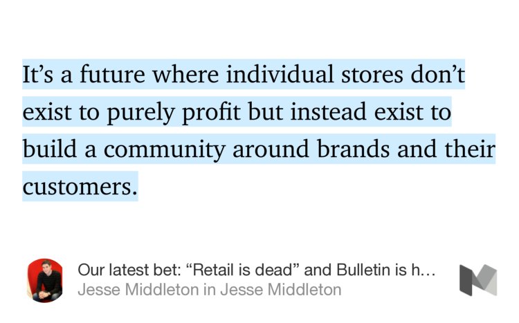 “…It’s a future where individual stores don’t exist to purely profit but instead exist to build a community around brands and their customers.…” from “Our latest bet: ‘Retail is dead’ and Bulletin is here to rebuild it” by Jesse Middleton.