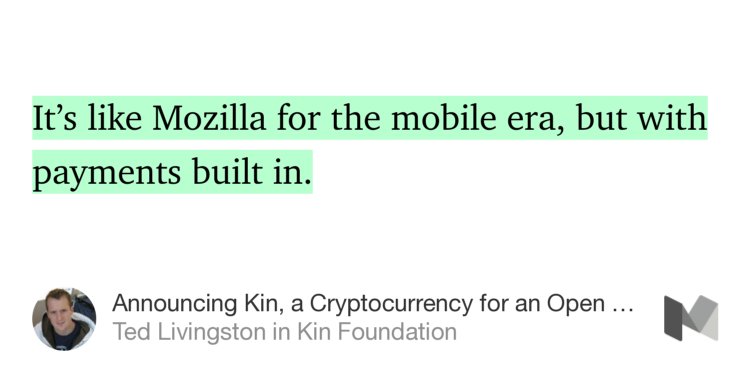 “…It’s like Mozilla for the mobile era, but with payments built in.” from “Announcing Kin, a Cryptocurrency for an Open Future” by Ted Livingston.