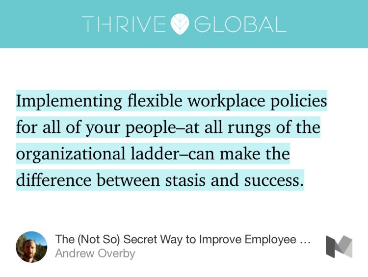 “…Implementing flexible workplace policies for all of your people–at all rungs of the organizational ladder–can make the difference between stasis and success.” from “The (Not So) Secret Way to Improve Employee Productivity” by Andrew Overby.