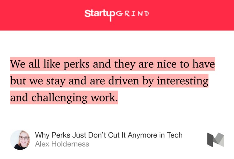“…We all like perks and they are nice to have but we stay and are driven by interesting and challenging work.…” from “Why Perks Just Don’t Cut It Anymore in Tech” by Alex Holderness.