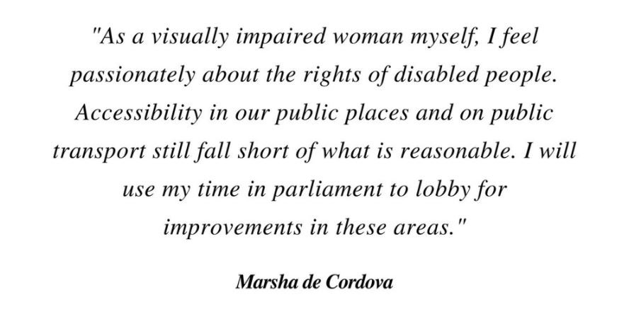 Graphic reads: 'As a visually impaired woman myself, I feel passionately about the rights of disabled people. Accessibility in our public places and on public transport still fall short of what is reasonable. I will use my time in parliament to lobby for improvements in these services. - Marsha de Cordova ' Credit: @Alice__Kirby