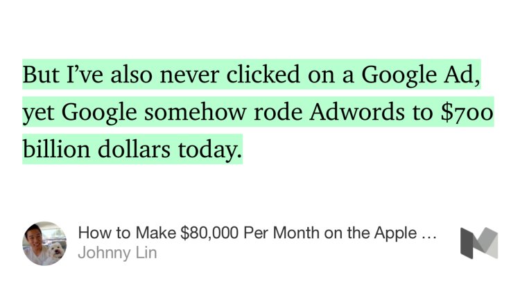 “…But I’ve also never clicked on a Google Ad, yet Google somehow rode Adwords to $700 billion dollars today.…” from “How to Make $80,000 Per Month on the Apple App Store” by Johnny Lin.