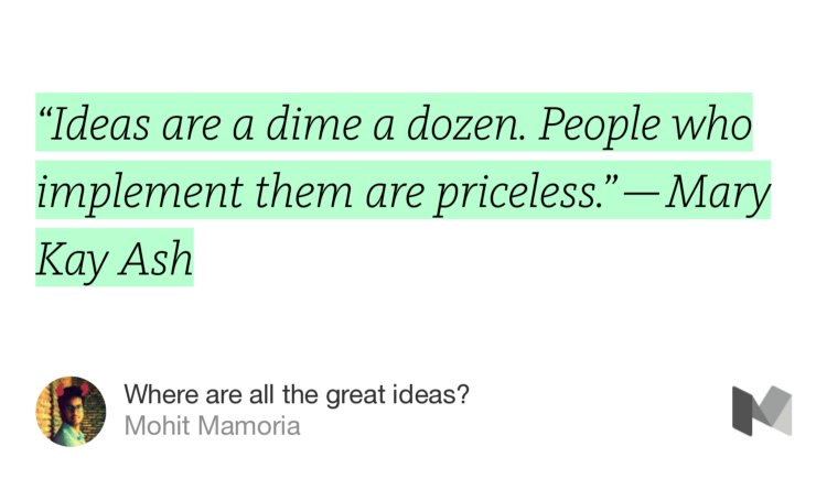 “‘Ideas are a dime a dozen. People who implement them are priceless.’ — Mary Kay Ash” from “Where are all the great ideas?” by Mohit Mamoria.