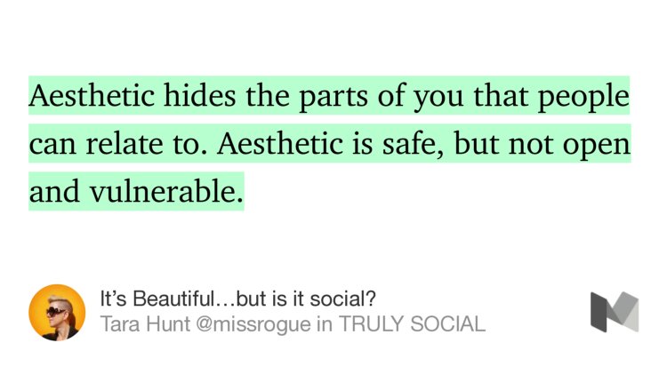 “…Aesthetic hides the parts of you that people can relate to. Aesthetic is safe, but not open and vulnerable.” from “It’s Beautiful…but is it social?” by Tara Hunt @missrogue.