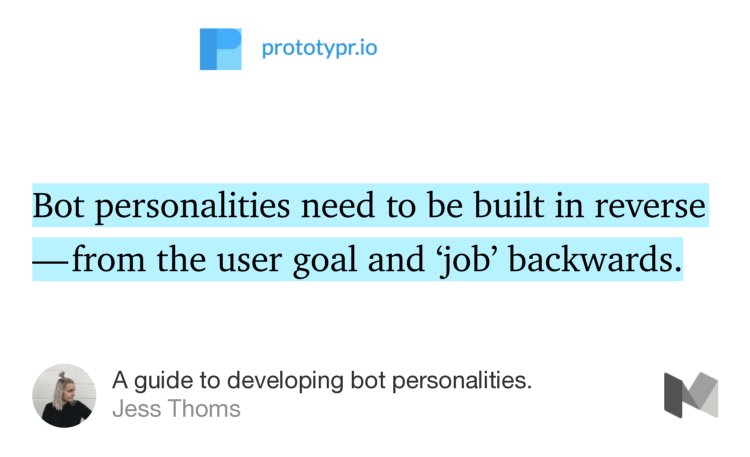 “Bot personalities need to be built in reverse — from the user goal and ‘job’ backwards.…” from “A guide to developing bot personalities.” by Jess Thoms.