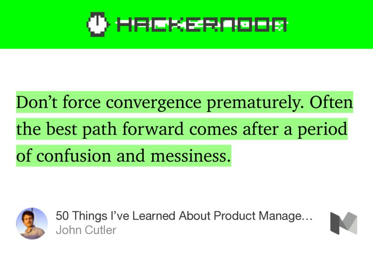 “Don’t force convergence prematurely. Often the best path forward comes after a period of confusion and messiness.” from “50 Things I’ve Learned About Product Management” by John Cutler.