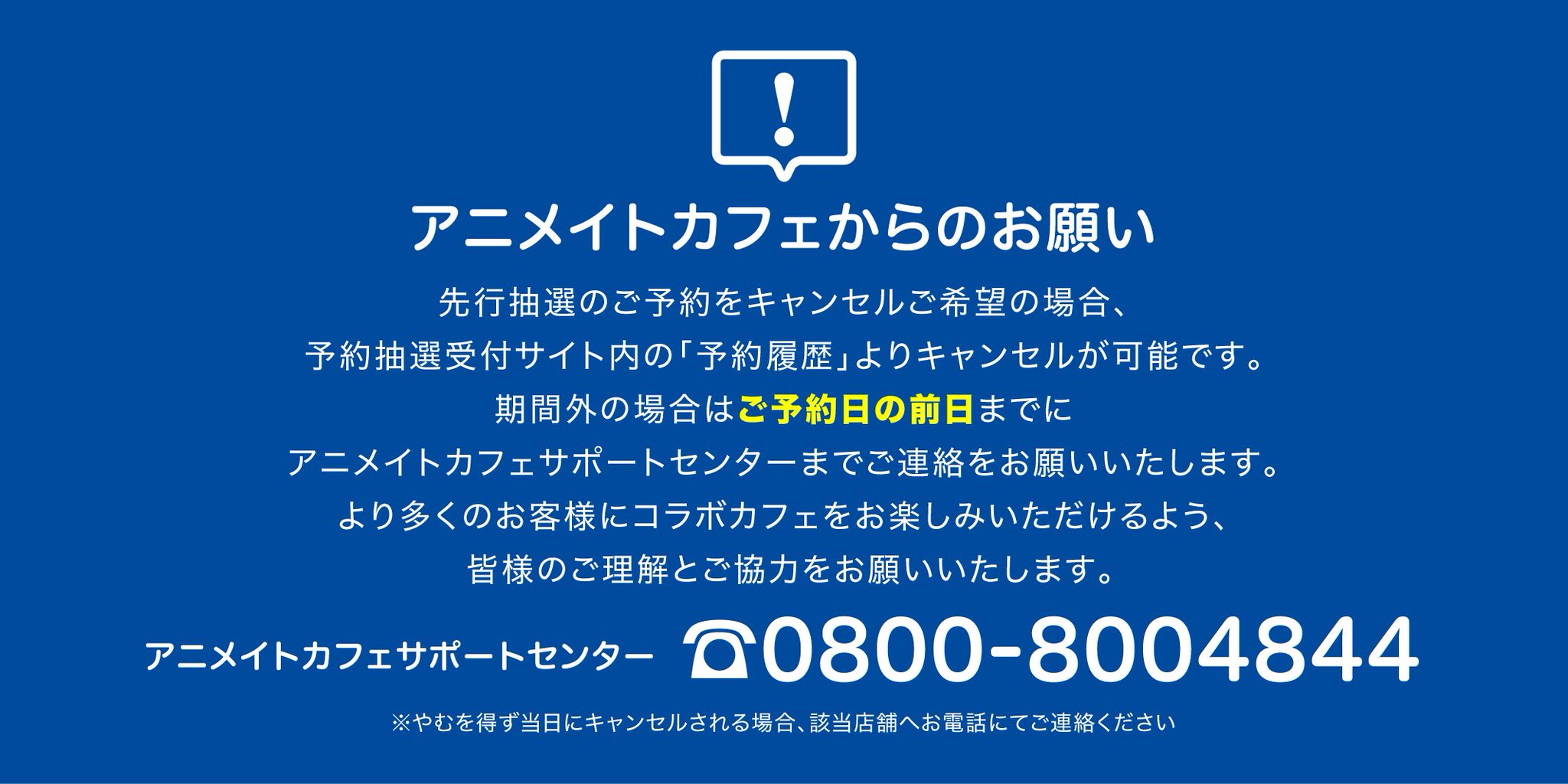 アニメイトカフェ総合 お知らせ 先行抽選のご予約をキャンセルご希望の場合 期間内であれば予約抽選受付サイト内の 予約 履歴 よりキャンセルが可能です 期間外の場合はご予約日の前日までに 0800 までご連絡をお願いいたします T