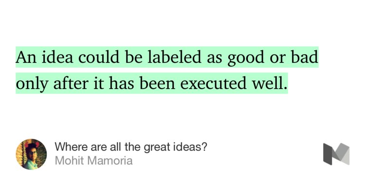 “An idea could be labeled as good or bad only after it has been executed well.…” from “Where are all the great ideas?” by Mohit Mamoria.
