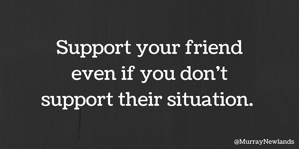 Support your friend even if you don't support their situation. 

#ThursdayThoughts
#Motivation