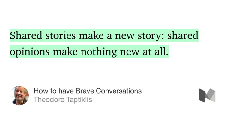 “…Shared stories make a new story: shared opinions make nothing new at all.” from “How to have Brave Conversations” by Theodore Taptiklis.