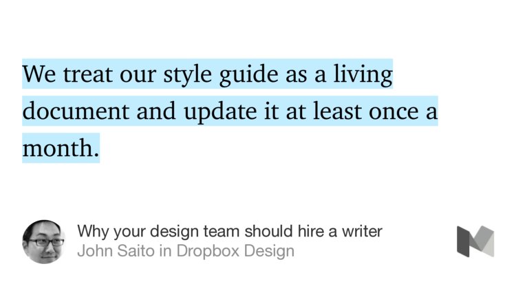 “We treat our style guide as a living document and update it at least once a month.…” from “Why your design team should hire a writer” by John Saito.