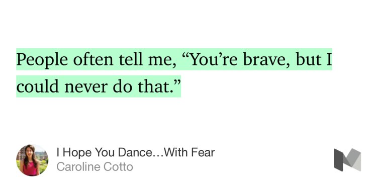 “People often tell me, ‘You’re brave, but I could never do that.’…” from “I Hope You Dance…With Fear” by Caroline Cotto.
